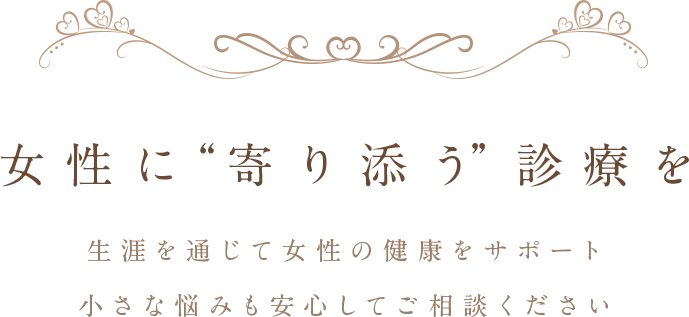 女性に“寄り添う”診療を 生涯を通じて女性の健康をサポート 小さな悩みも安心してご相談ください
